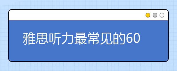 雅思听力最常见的60个核心词汇