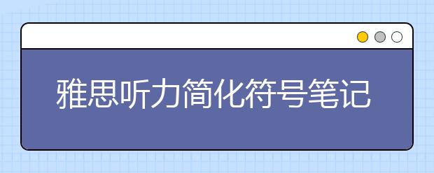 雅思听力简化符号笔记分享：字母、图像