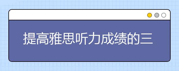 提高雅思听力成绩的三个要素