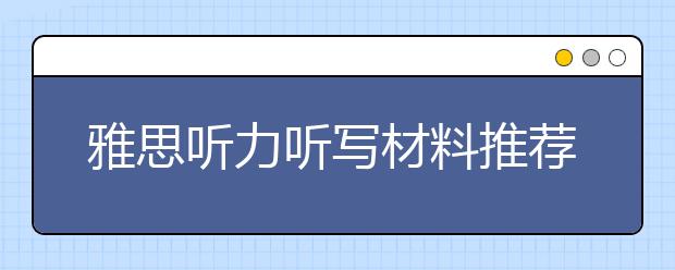 雅思听力听写材料推荐与听力技巧介绍