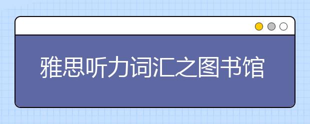 雅思听力词汇之图书馆词汇