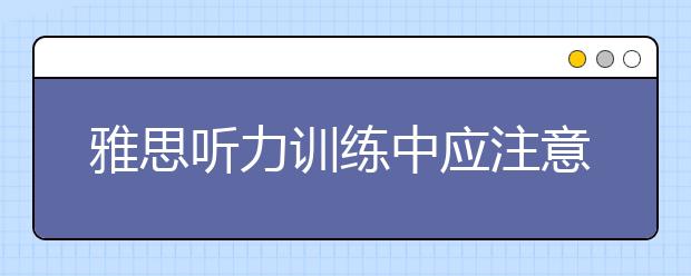 雅思听力训练中应注意的3个问题