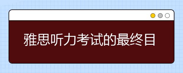 雅思听力考试的最终目的是什么？