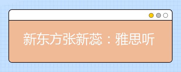 新东方张新蕊：雅思听力如何考到7.5分