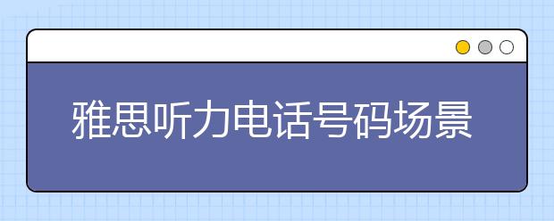 雅思听力电话号码场景备考的7个窍门