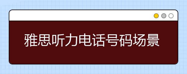 雅思听力电话号码场景的应试技巧