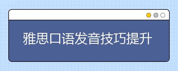 雅思口语发音技巧提升大汇总