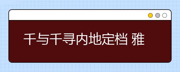 千与千寻内地定档 雅思口语里怎么用上?!