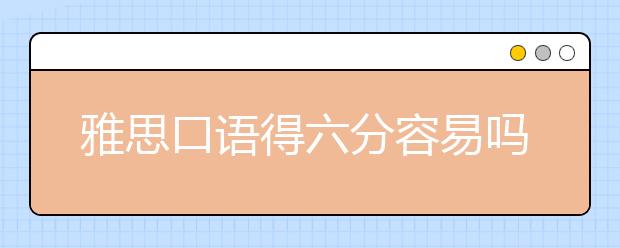 雅思口语得六分容易吗