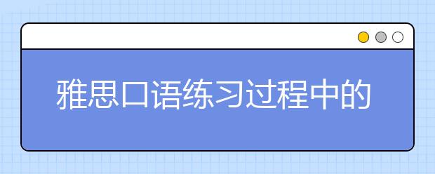 雅思口语练习过程中的最大问题是什么