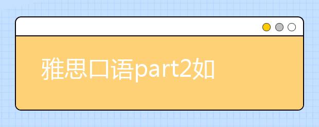 雅思口语part2如何在考试时候保证说够时间