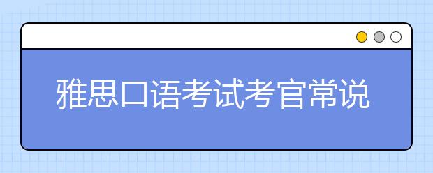 雅思口语考试考官常说套话汇总