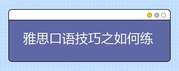 雅思口语技巧之如何练习不卡壳