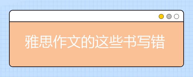 雅思作文的这些书写错误超过50%的考官都会有