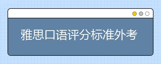 雅思口语评分标准外考官 更有偏爱