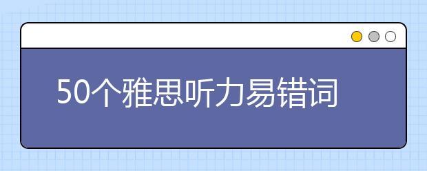 50个雅思听力易错词汇总!