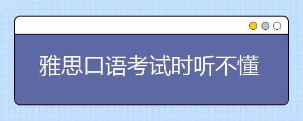 雅思口语考试时听不懂考官问题怎么办