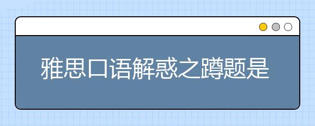 雅思口语解惑之蹲题是神马