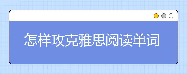 怎样攻克雅思阅读单词和长句的两大障碍