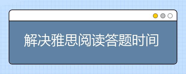 解决雅思阅读答题时间不够的两大法则