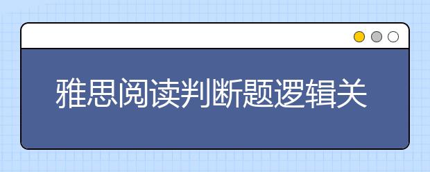 雅思阅读判断题逻辑关系分析