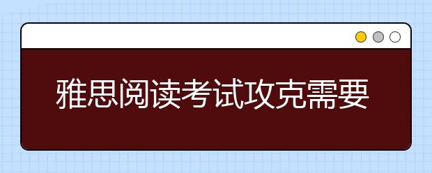 雅思阅读考试攻克需要解决的三大难题