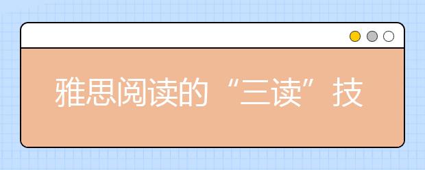 雅思阅读的“三读”技巧介绍