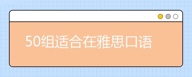 50组适合在雅思口语考试中运用的地道短语表达【汇总】