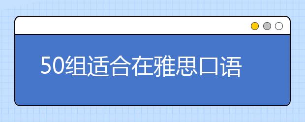 50组适合在雅思口语考试中运用的地道短语表达（11-20）