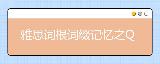 雅思词根词缀记忆之Q（一）