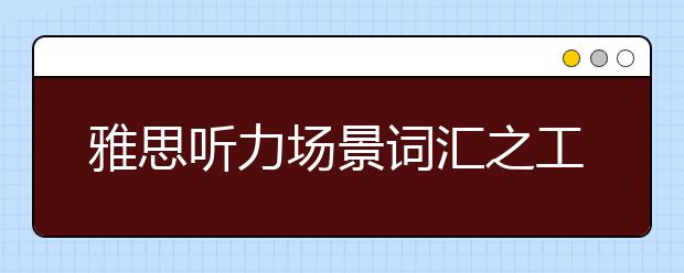 雅思听力场景词汇之工作场景篇