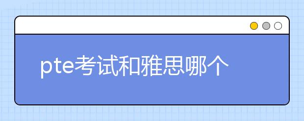 pte考试和雅思哪个好考