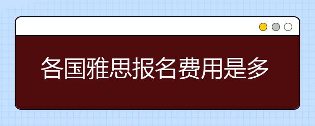 各国雅思报名费用是多少