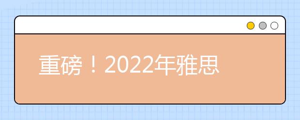 重磅！2022年雅思考试日期公布，报名已开放！