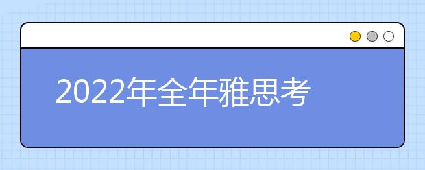 2022年全年雅思考试各日期大全（报名、准考证、成绩单）