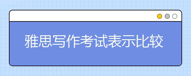 雅思写作考试表示比较和对比的常用句型和表达法的10句万能句型