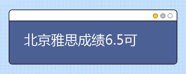 北京雅思成绩6.5可以申请加拿大什么院校