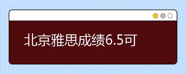 北京雅思成绩6.5可以申请美国什么院校