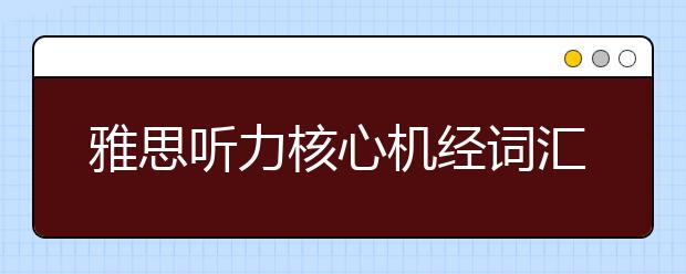 雅思听力核心机经词汇--2021场景（13）