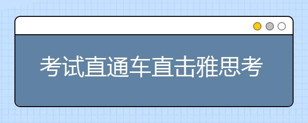 考试直通车直击雅思考试