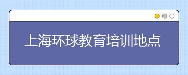 上海环球教育培训地点之校区