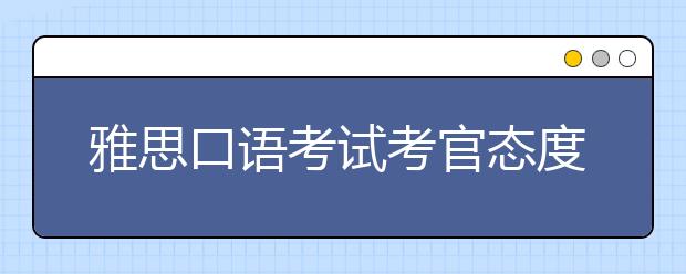 雅思口语考试考官态度不好影响打分吗
