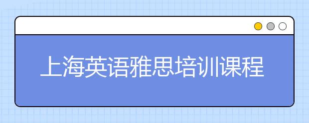 上海英语雅思培训课程有哪些