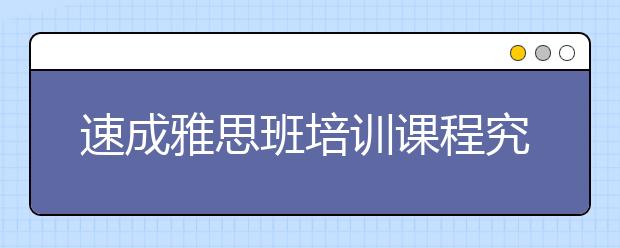 速成雅思班培训课程究竟好不好