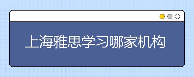 上海雅思学习哪家机构好