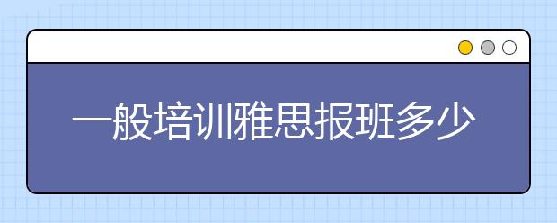 一般培训雅思报班多少钱