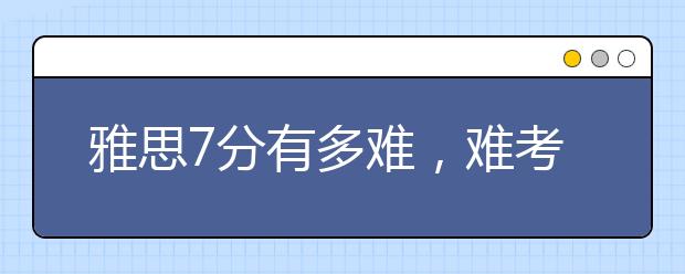 雅思7分有多难，难考吗