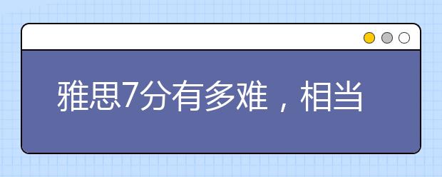 雅思7分有多难，相当于托福多少分