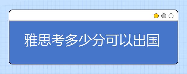 雅思考多少分可以出国留学