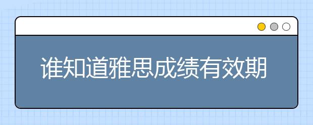 谁知道雅思成绩有效期是多久